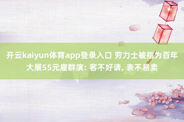 开云kaiyun体育app登录入口 劳力士被指为百年大展55元雇群演: 客不好请, 表不易卖