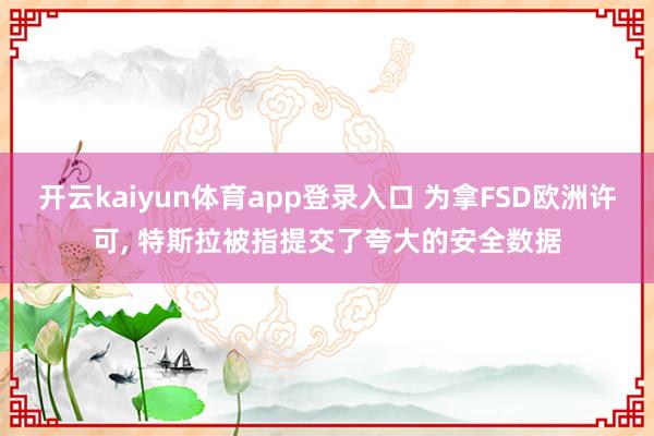 开云kaiyun体育app登录入口 为拿FSD欧洲许可， 特斯拉被指提交了夸大的安全数据
