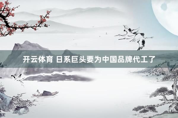 开云体育 日系巨头要为中国品牌代工了