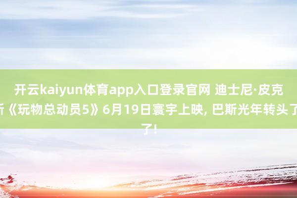 开云kaiyun体育app入口登录官网 迪士尼·皮克斯《玩物总动员5》6月19日寰宇上映， 巴斯光年转头了!