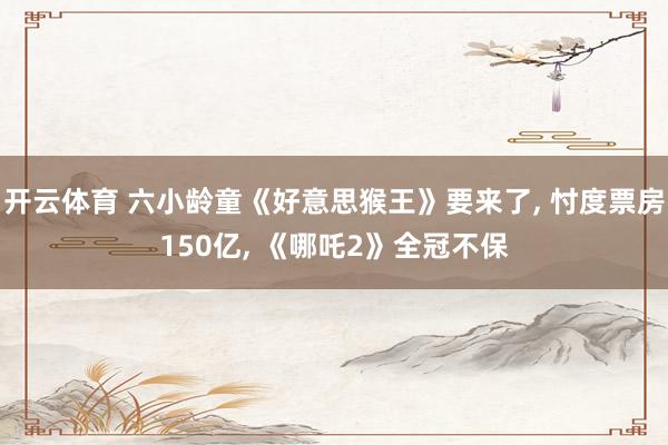 开云体育 六小龄童《好意思猴王》要来了， 忖度票房150亿， 《哪吒2》全冠不保