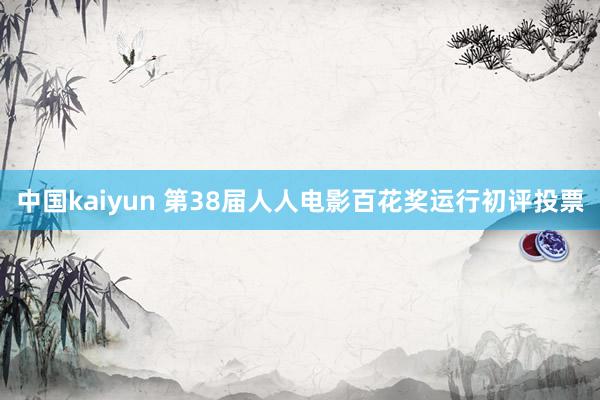 中国kaiyun 第38届人人电影百花奖运行初评投票