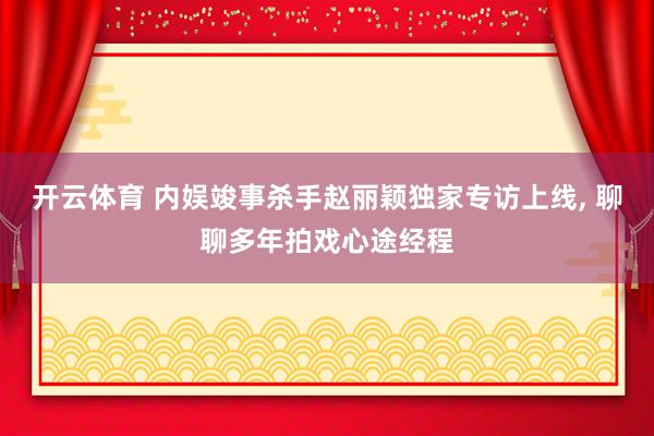 开云体育 内娱竣事杀手赵丽颖独家专访上线, 聊聊多年拍戏心途经程