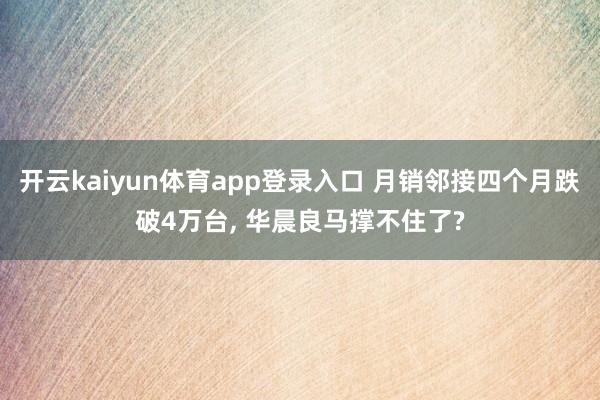 开云kaiyun体育app登录入口 月销邻接四个月跌破4万台， 华晨良马撑不住了?