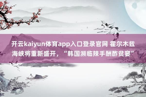 开云kaiyun体育app入口登录官网 霍尔木兹海峡将重新盛开，“韩国濒临辣手酬酢贫窭”