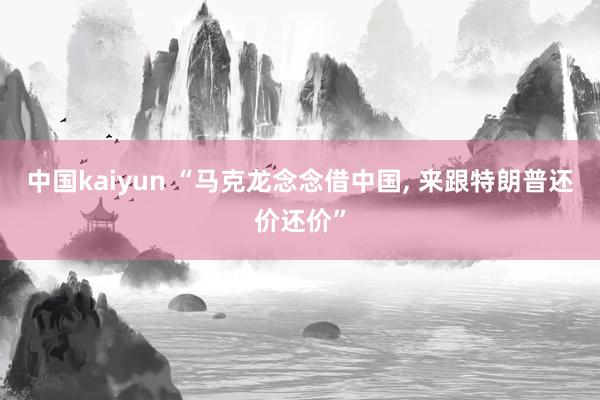 中国kaiyun “马克龙念念借中国， 来跟特朗普还价还价”