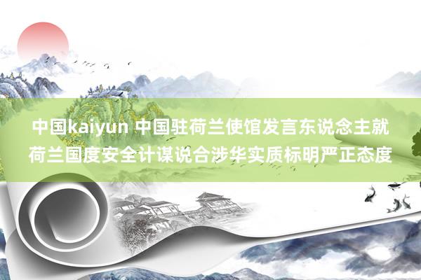 中国kaiyun 中国驻荷兰使馆发言东说念主就荷兰国度安全计谋说合涉华实质标明严正态度
