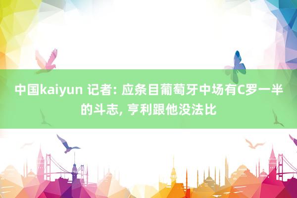 中国kaiyun 记者: 应条目葡萄牙中场有C罗一半的斗志， 亨利跟他没法比