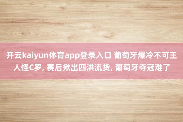 开云kaiyun体育app登录入口 葡萄牙爆冷不可王人怪C罗, 赛后揪出四洪流货, 葡萄牙夺冠难了