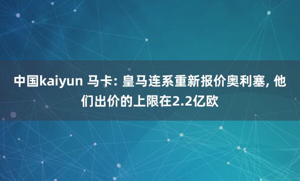 中国kaiyun 马卡: 皇马连系重新报价奥利塞， 他们出价的上限在2.2亿欧