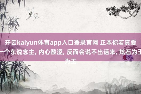 开云kaiyun体育app入口登录官网 正本你若真爱一个东说念主， 内心酸涩， 反而会说不出话来， 炫石为玉
