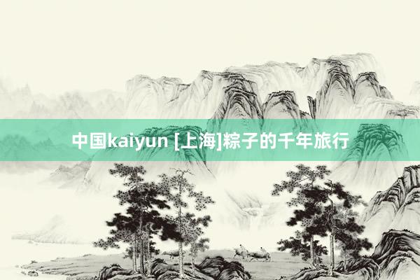 中国kaiyun [上海]粽子的千年旅行