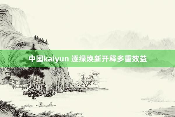 中国kaiyun 逐绿焕新开释多重效益