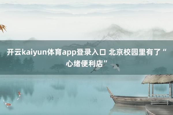 开云kaiyun体育app登录入口 北京校园里有了“心绪便利店”