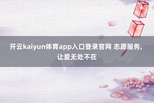 开云kaiyun体育app入口登录官网 志愿服务， 让爱无处不在