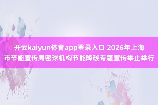 开云kaiyun体育app登录入口 2026年上海市节能宣传周密球机构节能降碳专题宣传举止举行