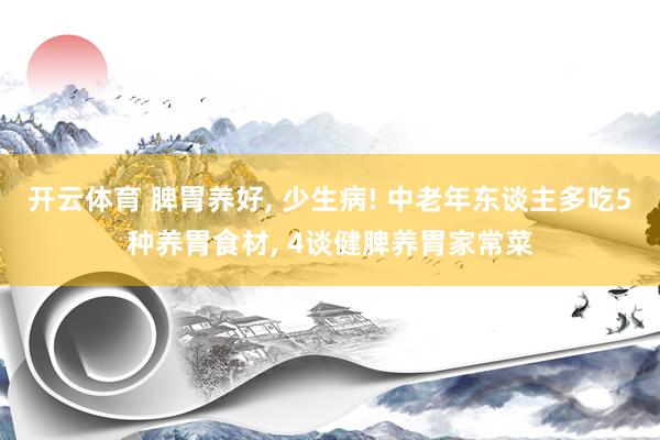 开云体育 脾胃养好, 少生病! 中老年东谈主多吃5种养胃食材, 4谈健脾养胃家常菜