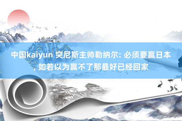 中国kaiyun 突尼斯主帅勒纳尔: 必须要赢日本, 如若以为赢不了那最好已经回家