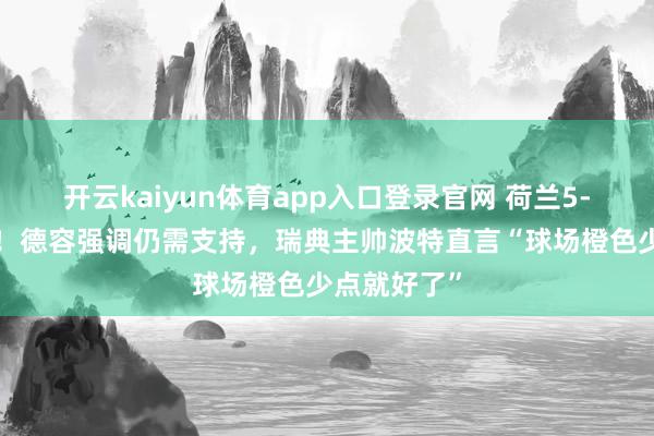 开云kaiyun体育app入口登录官网 荷兰5-1大捷瑞典!德容强调仍需支持,瑞典主帅波特直言“球场橙色少点就好了”