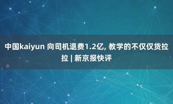 中国kaiyun 向司机退费1.2亿, 教学的不仅仅货拉拉 | 新京报快评