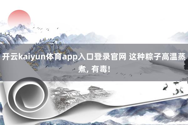 开云kaiyun体育app入口登录官网 这种粽子高温蒸煮， 有毒!